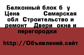 Балконный блок б. у › Цена ­ 3 500 - Самарская обл. Строительство и ремонт » Двери, окна и перегородки   